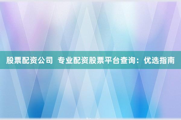 股票配资公司 专业配资股票平台查询:优选指南