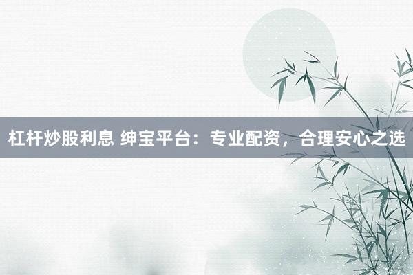 杠杆炒股利息 绅宝平台：专业配资，合理安心之选