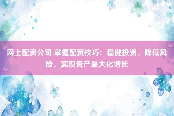 网上配资公司 掌握配资技巧：稳健投资、降低风险，实现资产最大化增长