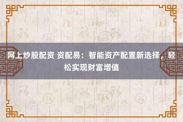 网上炒股配资 资配易：智能资产配置新选择，轻松实现财富增值