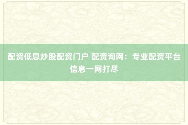 配资低息炒股配资门户 配资询网：专业配资平台信息一网打尽