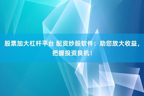股票加大杠杆平台 配资炒股软件:助您放大收益,把握投资良机!