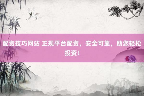 配资技巧网站 正规平台配资，安全可靠，助您轻松投资！
