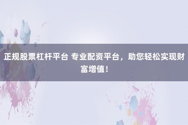 正规股票杠杆平台 专业配资平台，助您轻松实现财富增值！