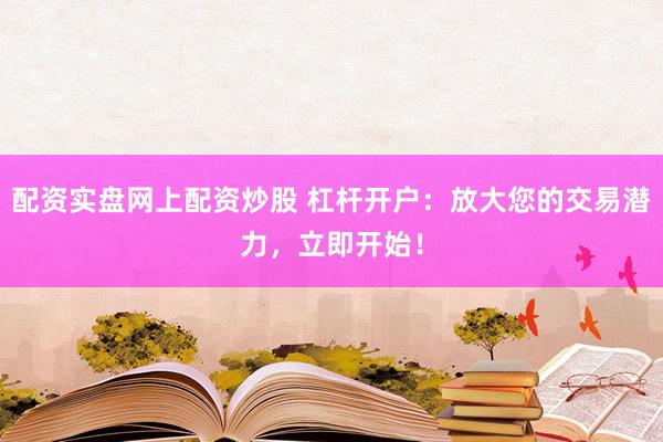 配资实盘网上配资炒股 杠杆开户：放大您的交易潜力，立即开始！