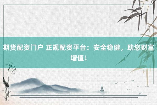 期货配资门户 正规配资平台:安全稳健,助您财富增值!