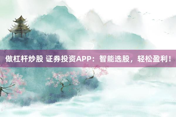 做杠杆炒股 证券投资APP：智能选股，轻松盈利！