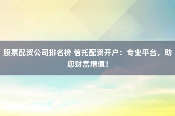 股票配资公司排名榜 信托配资开户:专业平台,助您财富增值!