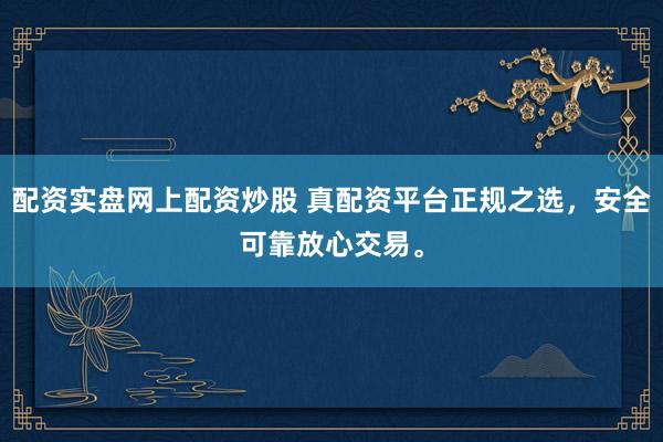 配资实盘网上配资炒股 真配资平台正规之选，安全可靠放心交易。