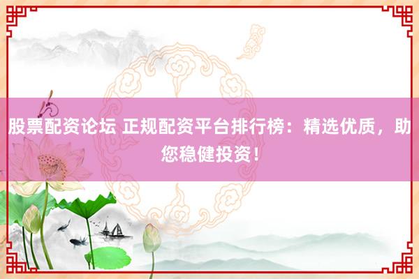 股票配资论坛 正规配资平台排行榜:精选优质,助您稳健投资!