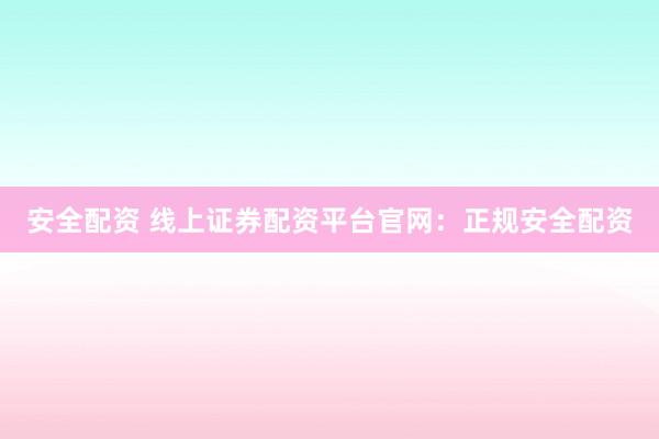 安全配资 线上证券配资平台官网：正规安全配资