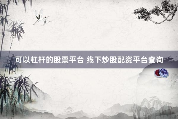 可以杠杆的股票平台 线下炒股配资平台查询