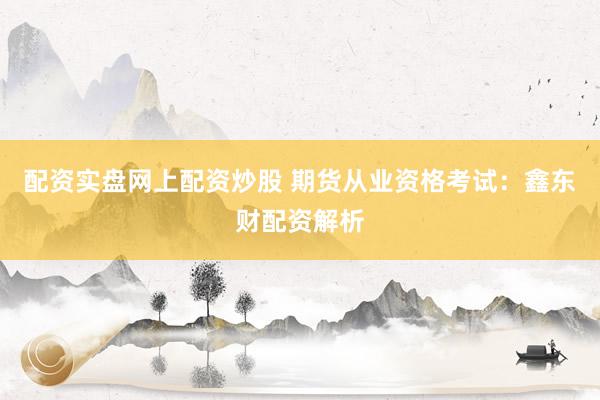 配资实盘网上配资炒股 期货从业资格考试:鑫东财配资解析