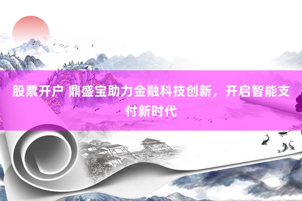 股票开户 鼎盛宝助力金融科技创新，开启智能支付新时代