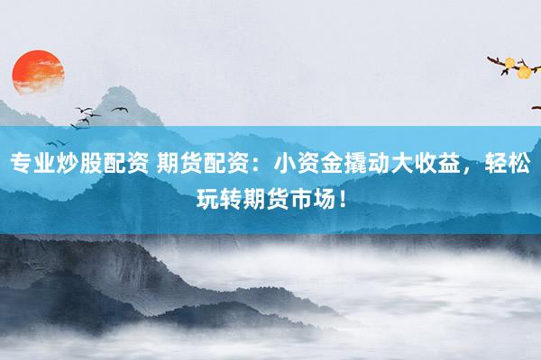 专业炒股配资 期货配资：小资金撬动大收益，轻松玩转期货市场！