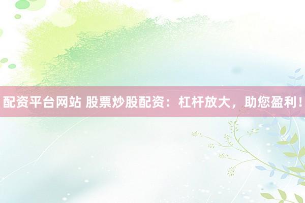 配资平台网站 股票炒股配资：杠杆放大，助您盈利！