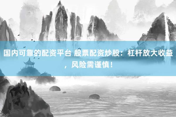 国内可靠的配资平台 股票配资炒股：杠杆放大收益，风险需谨慎！