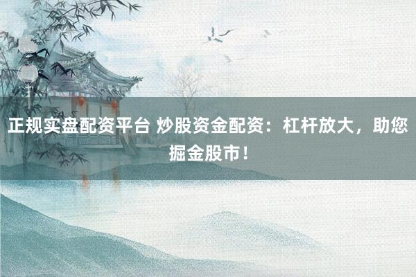 正规实盘配资平台 炒股资金配资:杠杆放大,助您掘金股市!