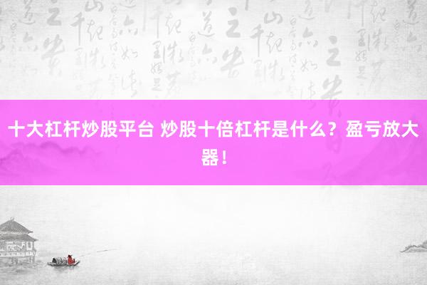 十大杠杆炒股平台 炒股十倍杠杆是什么？盈亏放大器！