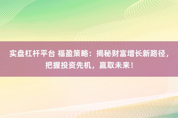 实盘杠杆平台 福盈策略：揭秘财富增长新路径，把握投资先机，赢取未来！