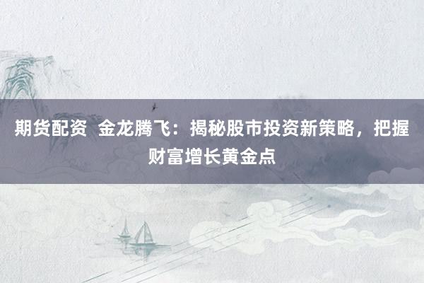 期货配资  金龙腾飞：揭秘股市投资新策略，把握财富增长黄金点
