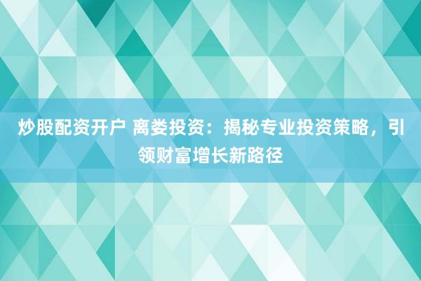 炒股配资开户 离娄投资：揭秘专业投资策略，引领财富增长新路径