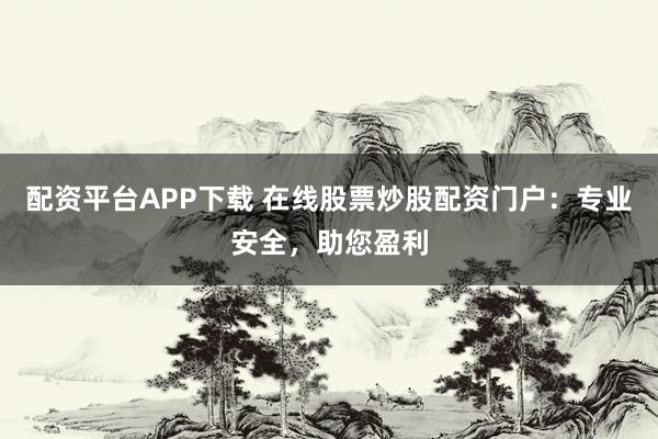 配资平台APP下载 在线股票炒股配资门户：专业安全，助您盈利