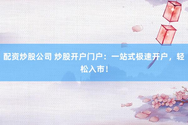 配资炒股公司 炒股开户门户：一站式极速开户，轻松入市！