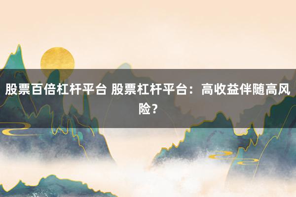 股票百倍杠杆平台 股票杠杆平台：高收益伴随高风险？
