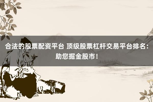 合法的股票配资平台 顶级股票杠杆交易平台排名：助您掘金股市！