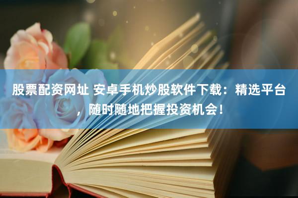 股票配资网址 安卓手机炒股软件下载:精选平台,随时随地把握投资机会!