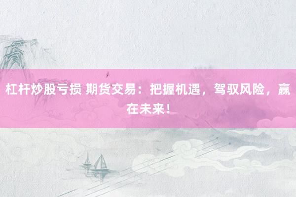 杠杆炒股亏损 期货交易：把握机遇，驾驭风险，赢在未来！