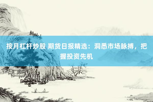 按月杠杆炒股 期货日报精选：洞悉市场脉搏，把握投资先机