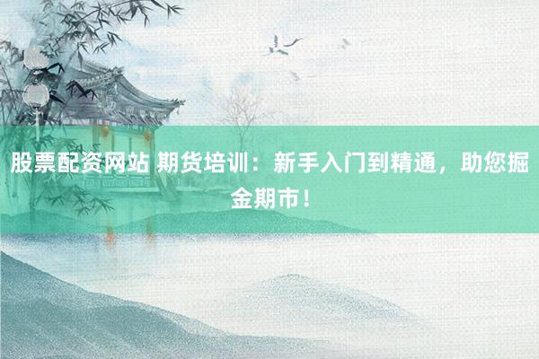 股票配资网站 期货培训：新手入门到精通，助您掘金期市！