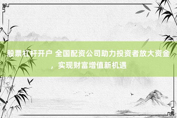 股票杠杆开户 全国配资公司助力投资者放大资金,实现财富增值新机遇