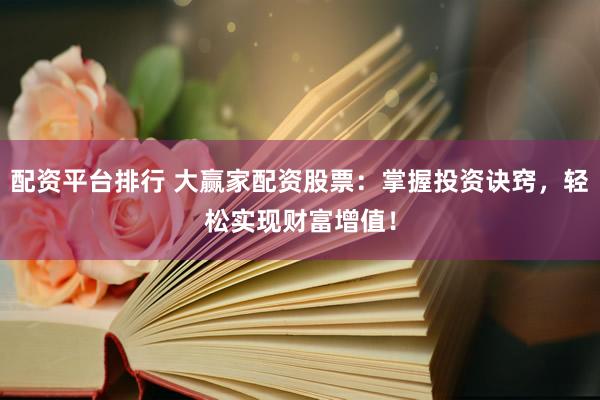 配资平台排行 大赢家配资股票：掌握投资诀窍，轻松实现财富增值！
