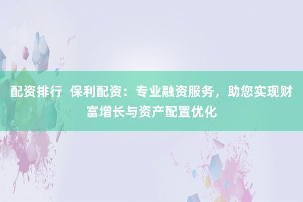 配资排行  保利配资：专业融资服务，助您实现财富增长与资产配置优化