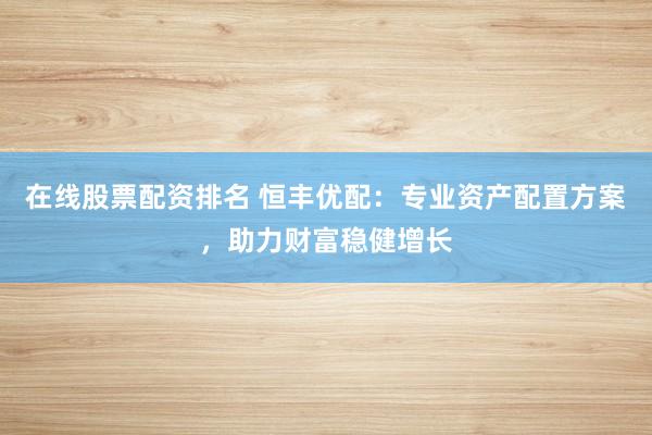 在线股票配资排名 恒丰优配:专业资产配置方案,助力财富稳健增长