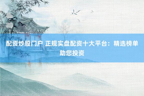 配资炒股门户 正规实盘配资十大平台：精选榜单助您投资