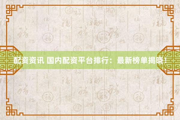 配资资讯 国内配资平台排行：最新榜单揭晓！