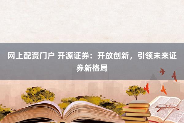 网上配资门户 开源证券：开放创新，引领未来证券新格局