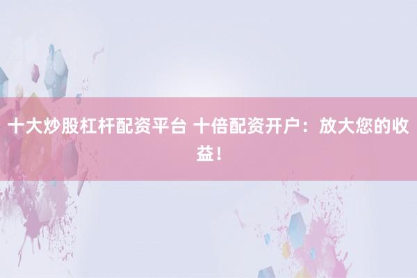 十大炒股杠杆配资平台 十倍配资开户：放大您的收益！