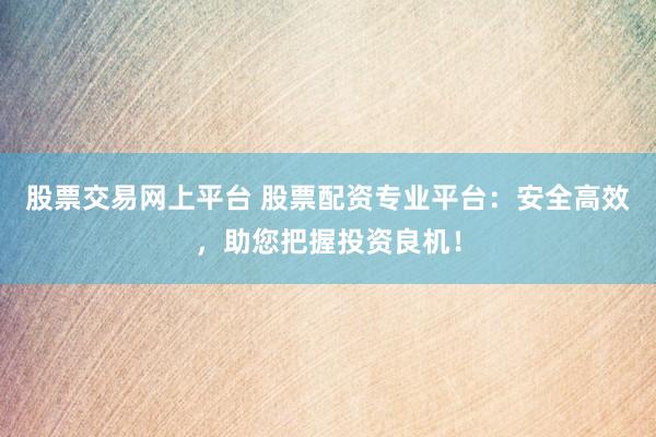 股票交易网上平台 股票配资专业平台：安全高效，助您把握投资良机！