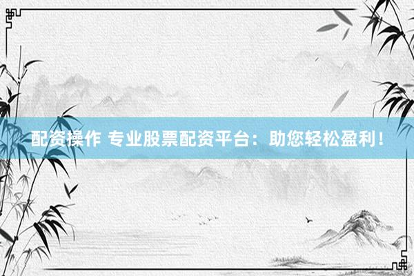 配资操作 专业股票配资平台：助您轻松盈利！