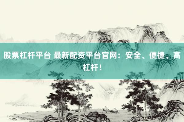 股票杠杆平台 最新配资平台官网：安全、便捷、高杠杆！