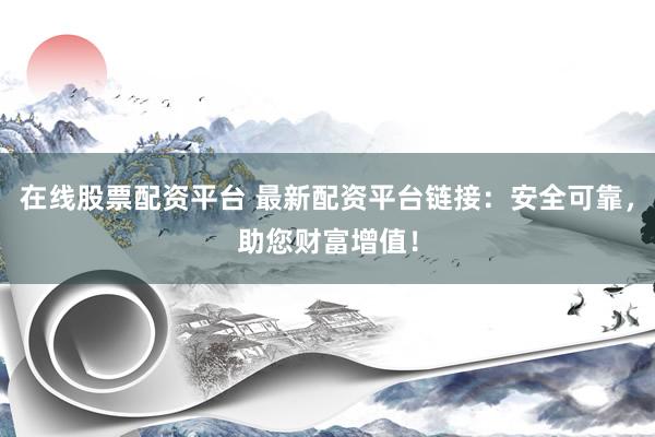 在线股票配资平台 最新配资平台链接：安全可靠，助您财富增值！