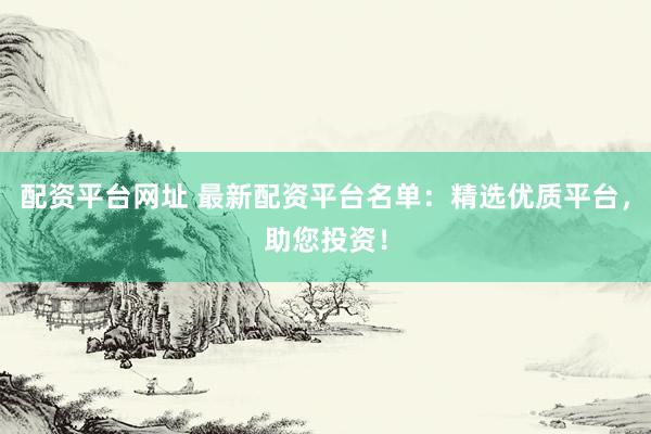配资平台网址 最新配资平台名单：精选优质平台，助您投资！