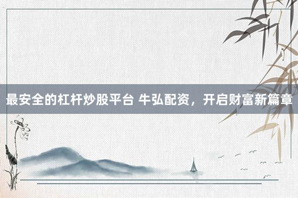 最安全的杠杆炒股平台 牛弘配资，开启财富新篇章