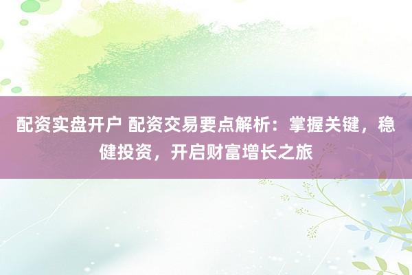 配资实盘开户 配资交易要点解析:掌握关键,稳健投资,开启财富增长之旅