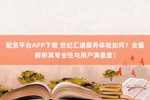 配资平台APP下载 世纪汇通服务体验如何？全面解析其专业性与用户满意度！